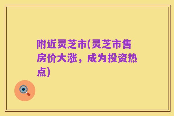 附近灵芝市(灵芝市售房价大涨，成为投资热点)