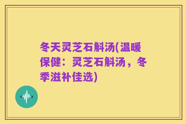 冬天灵芝石斛汤(温暖保健:灵芝石斛汤,冬季滋补佳选)