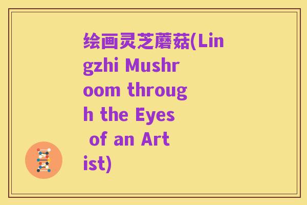 绘画灵芝蘑菇(Lingzhi Mushroom through the Eyes of an Artist)
