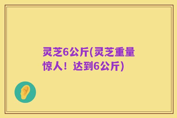 灵芝6公斤(灵芝重量惊人!达到6公斤)