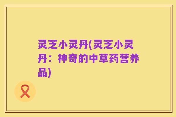 灵芝小灵丹(灵芝小灵丹：神奇的中草药营养品)