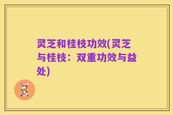 灵芝和桂枝功效(灵芝与桂枝：双重功效与益处)