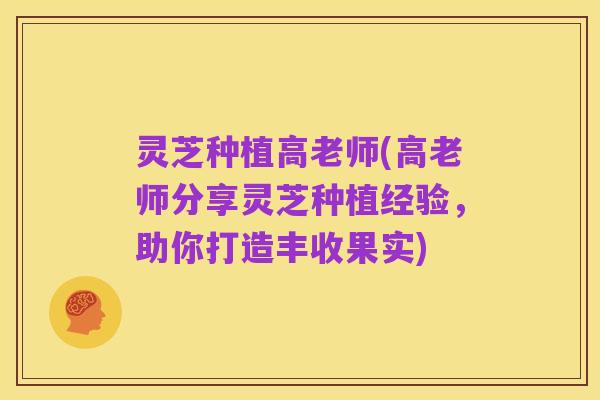 灵芝种植高老师(高老师分享灵芝种植经验,助你打造丰收果实)