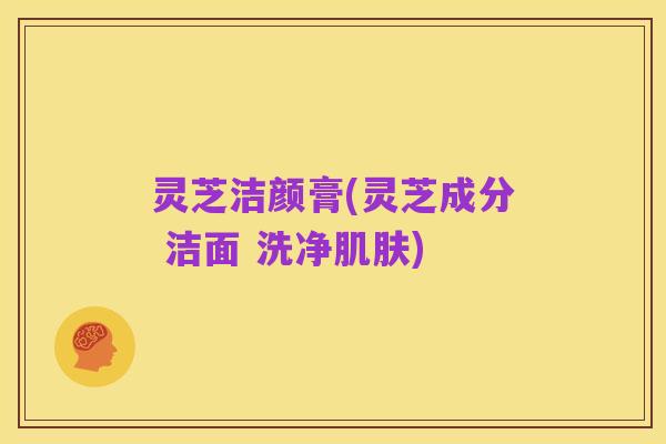 灵芝洁颜膏(灵芝成分 洁面 洗净肌肤)