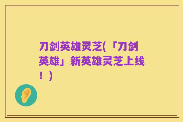 刀剑英雄灵芝(「刀剑英雄」新英雄灵芝上线!)