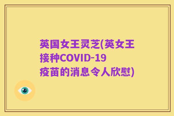 英国女王灵芝(英女王接种COVID-19疫苗的消息令人欣慰)