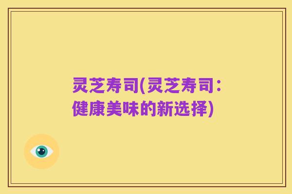 灵芝寿司(灵芝寿司:健康美味的新选择)
