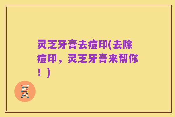 灵芝牙膏去痘印(去除痘印,灵芝牙膏来帮你!)