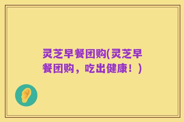 灵芝早餐团购(灵芝早餐团购,吃出健康!)