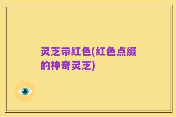 灵芝带红色(红色点缀的神奇灵芝)