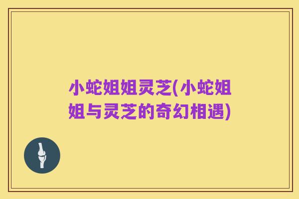 小蛇姐姐灵芝(小蛇姐姐与灵芝的奇幻相遇)