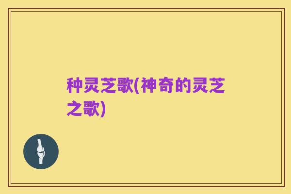 种灵芝歌(神奇的灵芝之歌)