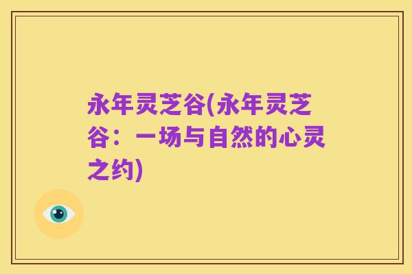 永年灵芝谷(永年灵芝谷:一场与自然的心灵之约)