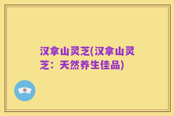 汉拿山灵芝(汉拿山灵芝:天然养生佳品)