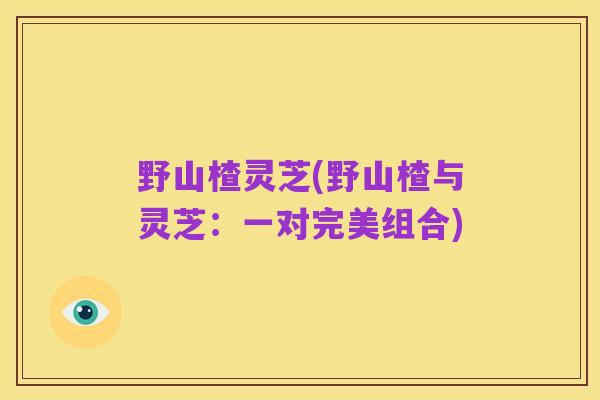 野山楂灵芝(野山楂与灵芝:一对完美组合)