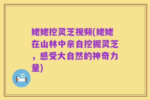 姥姥挖灵芝视频(姥姥在山林中亲自挖掘灵芝，感受大自然的神奇力量)