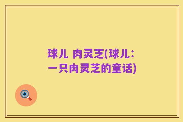 球儿 肉灵芝(球儿:一只肉灵芝的童话)