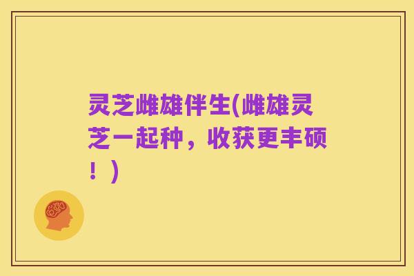 灵芝雌雄伴生(雌雄灵芝一起种,收获更丰硕!)