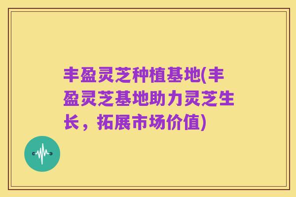 丰盈灵芝种植基地(丰盈灵芝基地助力灵芝生长，拓展市场价值)
