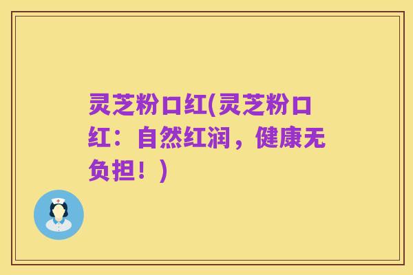 灵芝粉口红(灵芝粉口红：自然红润，健康无负担！)