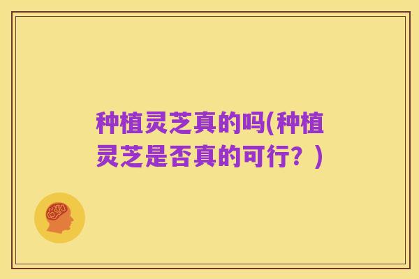 种植灵芝真的吗(种植灵芝是否真的可行？)