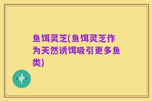 鱼饵灵芝(鱼饵灵芝作为天然诱饵吸引更多鱼类)