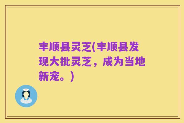 丰顺县灵芝(丰顺县发现大批灵芝,成为当地新宠。)