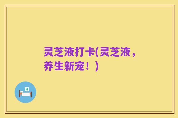 灵芝液打卡(灵芝液，养生新宠！)