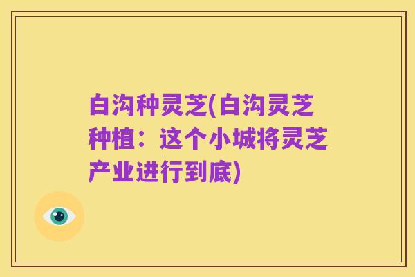 白沟种灵芝(白沟灵芝种植:这个小城将灵芝产业进行到底)