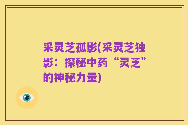 采灵芝孤影(采灵芝独影:探秘中药“灵芝”的神秘力量)