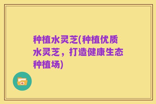 种植水灵芝(种植优质水灵芝，打造健康生态种植场)