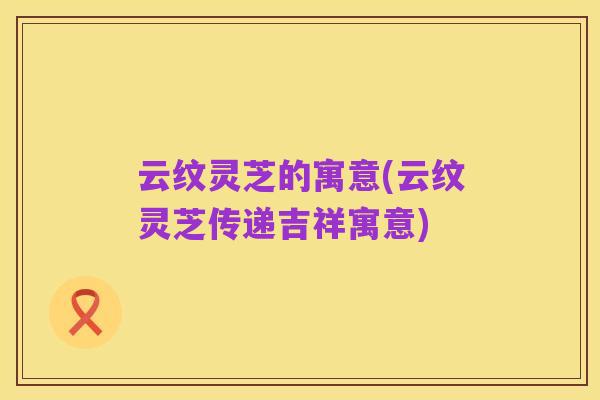 云纹灵芝的寓意(云纹灵芝传递吉祥寓意)