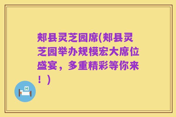 郏县灵芝园席(郏县灵芝园举办规模宏大席位盛宴,多重精彩等你来!)
