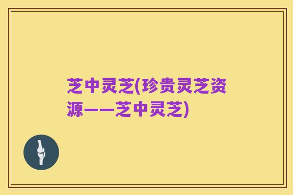 芝中灵芝(珍贵灵芝资源——芝中灵芝)