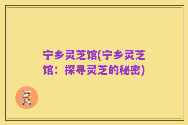 宁乡灵芝馆(宁乡灵芝馆:探寻灵芝的秘密)