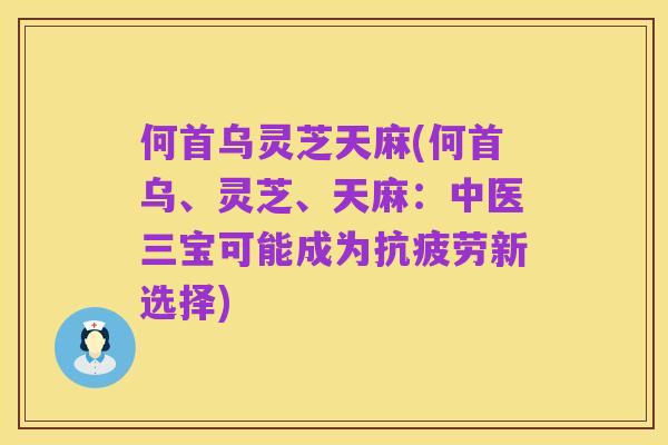 何首乌灵芝天麻(何首乌、灵芝、天麻:中医三宝可能成为抗疲劳新选择)