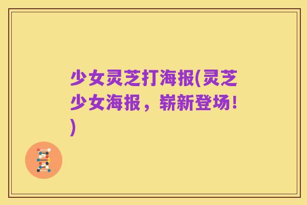 少女灵芝打海报(灵芝少女海报，崭新登场！)