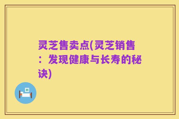 灵芝售卖点(灵芝销售:发现健康与长寿的秘诀)
