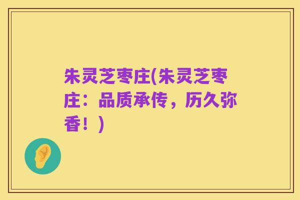 朱灵芝枣庄(朱灵芝枣庄:品质承传,历久弥香!)
