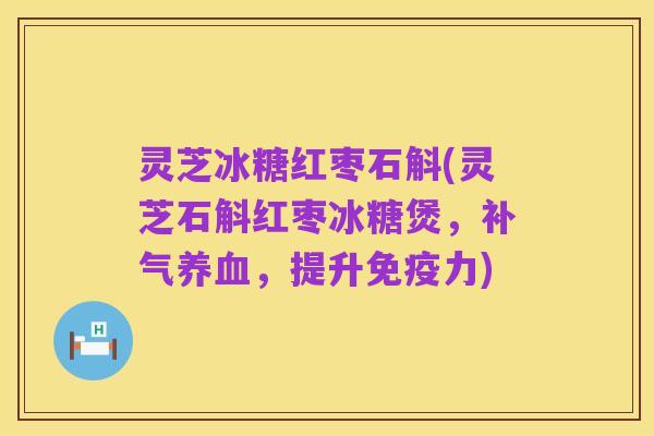 灵芝冰糖红枣石斛(灵芝石斛红枣冰糖煲,补气养血,提升免疫力)
