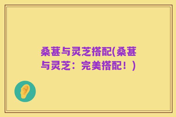 桑葚与灵芝搭配(桑葚与灵芝:完美搭配!)