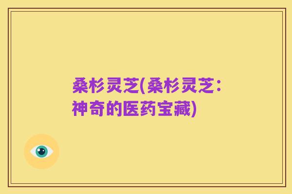 桑杉灵芝(桑杉灵芝：神奇的医药宝藏)