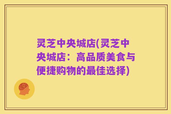 灵芝中央城店(灵芝中央城店:高品质美食与便捷购物的最佳选择)