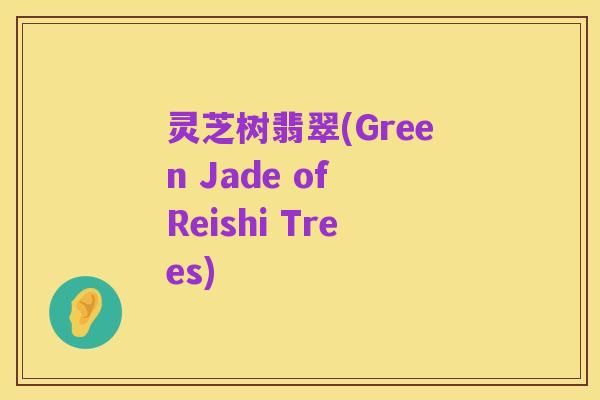 灵芝树翡翠(Green Jade of Reishi Trees)