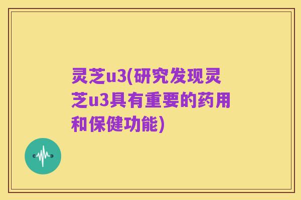 灵芝u3(研究发现灵芝u3具有重要的药用和保健功能)