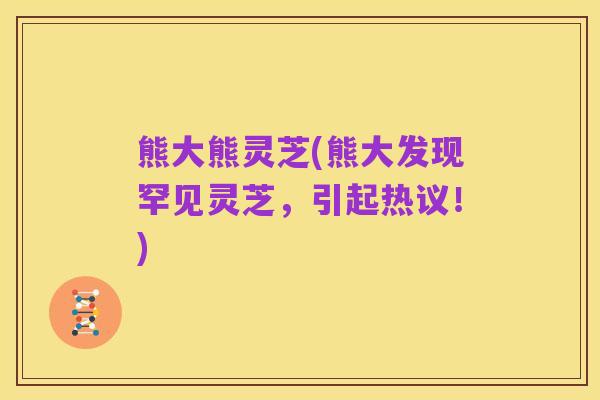 熊大熊灵芝(熊大发现罕见灵芝,引起热议!)