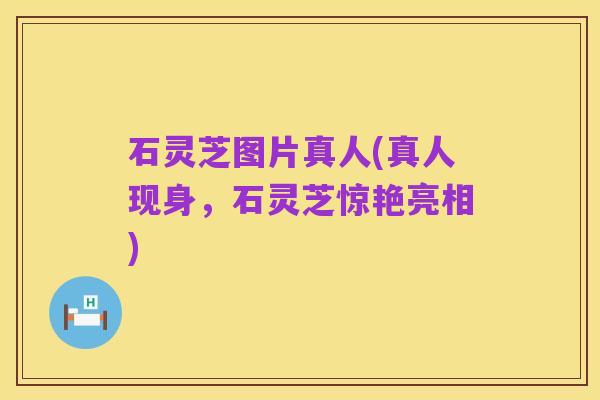 石灵芝图片真人(真人现身，石灵芝惊艳亮相)