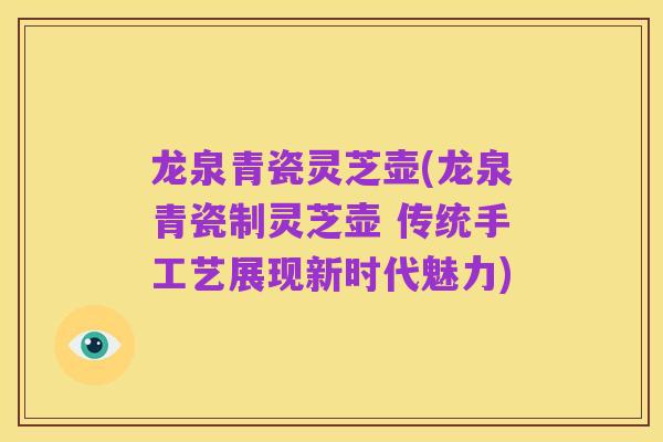 龙泉青瓷灵芝壶(龙泉青瓷制灵芝壶 传统手工艺展现新时代魅力)