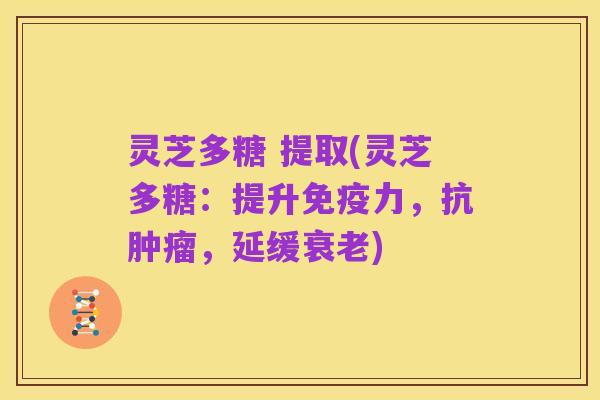 灵芝多糖 提取(灵芝多糖：提升免疫力，抗肿瘤，延缓衰老)