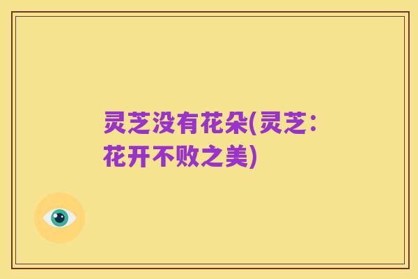 灵芝没有花朵(灵芝:花开不败之美)